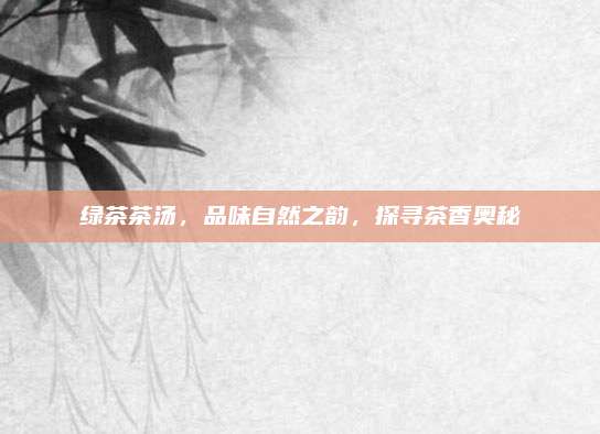 绿茶茶汤，品味自然之韵，探寻茶香奥秘