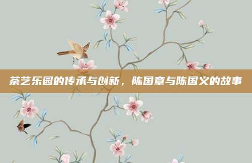茶艺乐园的传承与创新，陈国章与陈国义的故事