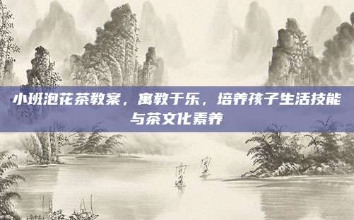 小班泡花茶教案，寓教于乐，培养孩子生活技能与茶文化素养