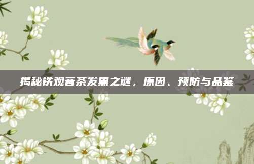 揭秘铁观音茶发黑之谜，原因、预防与品鉴