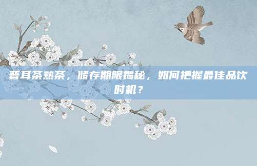 普耳茶熟茶，储存期限揭秘，如何把握最佳品饮时机？