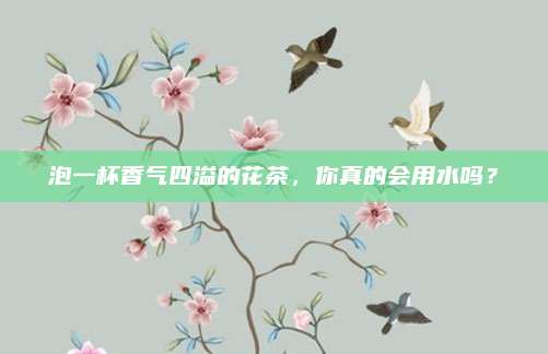 泡一杯香气四溢的花茶，你真的会用水吗？