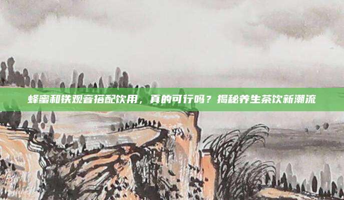 蜂蜜和铁观音搭配饮用，真的可行吗？揭秘养生茶饮新潮流