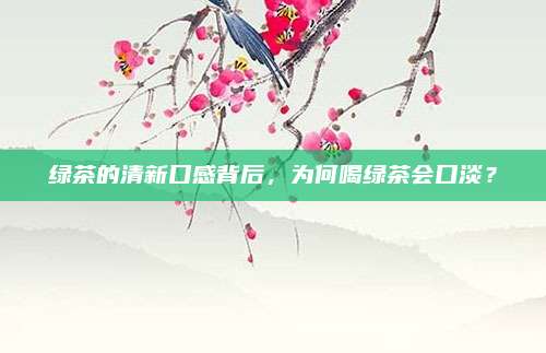 绿茶的清新口感背后，为何喝绿茶会口淡？