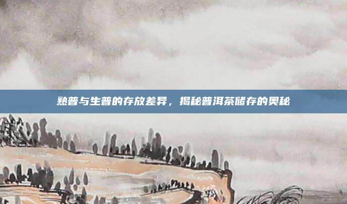 熟普与生普的存放差异，揭秘普洱茶储存的奥秘