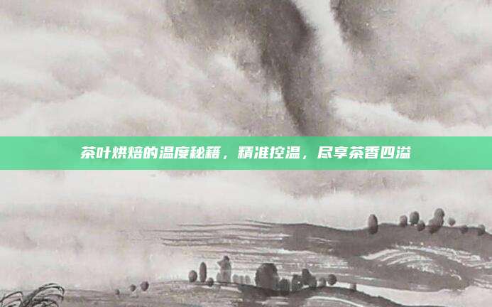 茶叶烘焙的温度秘籍，精准控温，尽享茶香四溢