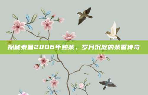 探秘泰昌2006年熟茶，岁月沉淀的茶香传奇