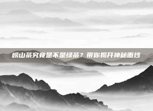 崂山茶究竟是不是绿茶？带你揭开神秘面纱