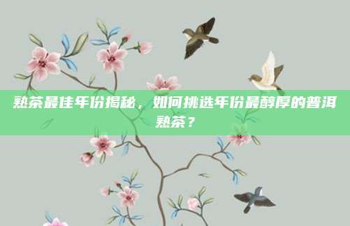 熟茶最佳年份揭秘，如何挑选年份最醇厚的普洱熟茶？