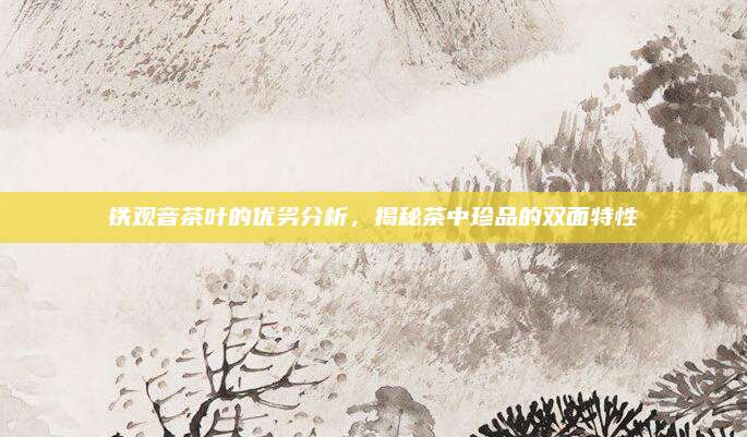 铁观音茶叶的优劣分析，揭秘茶中珍品的双面特性
