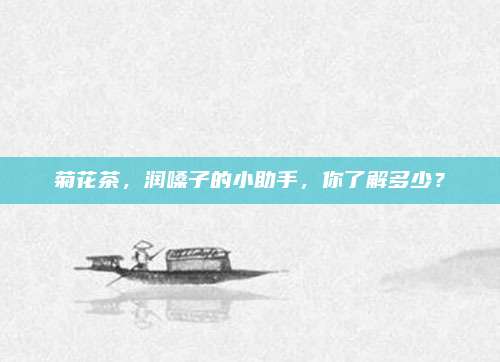 菊花茶，润嗓子的小助手，你了解多少？