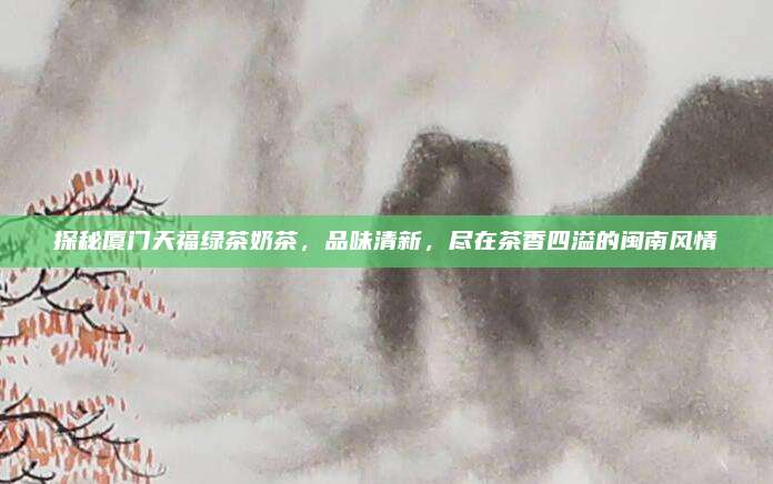 探秘厦门天福绿茶奶茶，品味清新，尽在茶香四溢的闽南风情