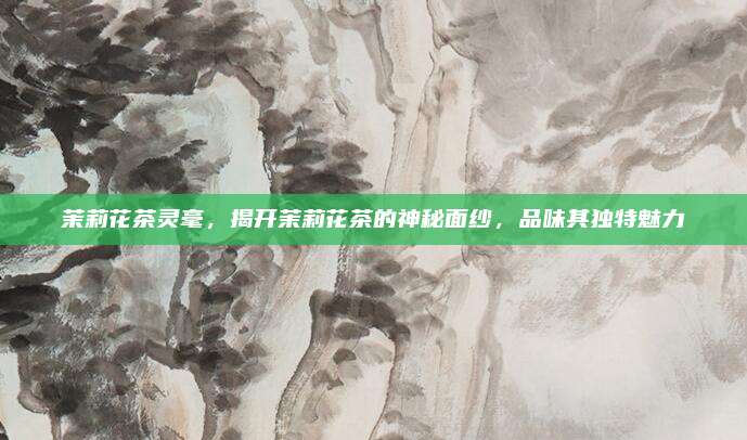 茉莉花茶灵毫，揭开茉莉花茶的神秘面纱，品味其独特魅力