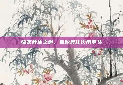 绿茶养生之道，揭秘最佳饮用季节