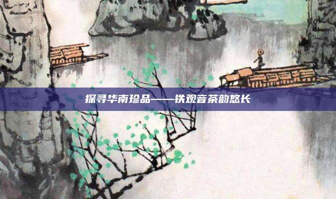 探寻华南珍品——铁观音茶韵悠长