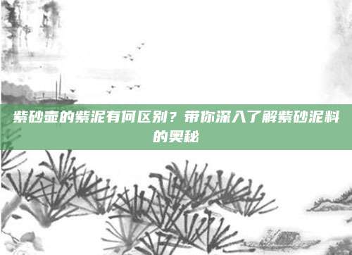 紫砂壶的紫泥有何区别？带你深入了解紫砂泥料的奥秘