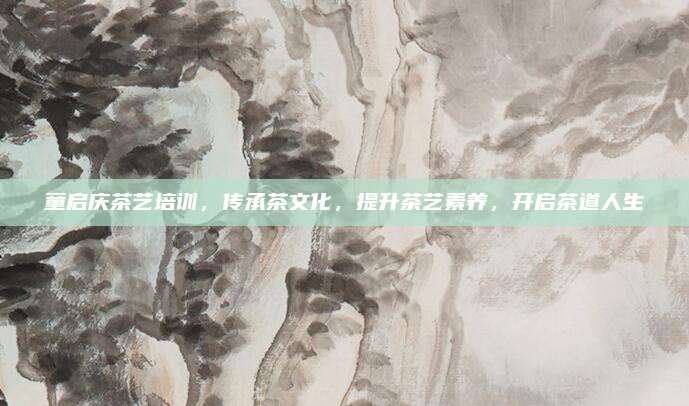童启庆茶艺培训，传承茶文化，提升茶艺素养，开启茶道人生
