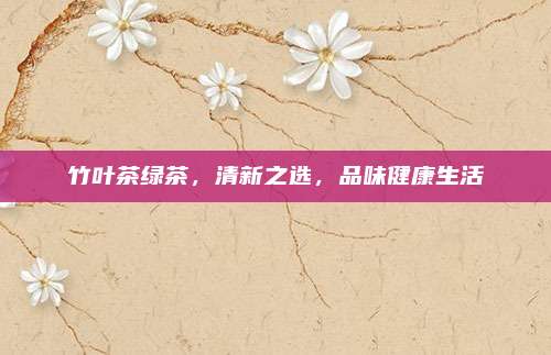 竹叶茶绿茶，清新之选，品味健康生活