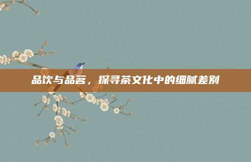 品饮与品茗，探寻茶文化中的细腻差别
