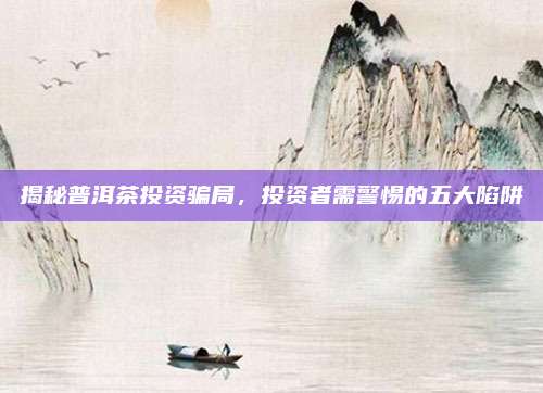 揭秘普洱茶投资骗局，投资者需警惕的五大陷阱