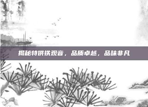 揭秘特供铁观音，品质卓越，品味非凡