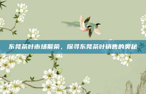 东莞茶叶市场繁荣，探寻东莞茶叶销售的奥秘