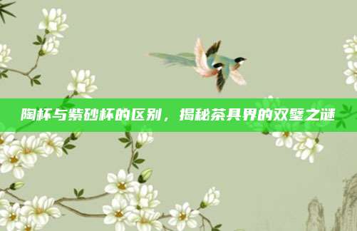 陶杯与紫砂杯的区别，揭秘茶具界的双璧之谜