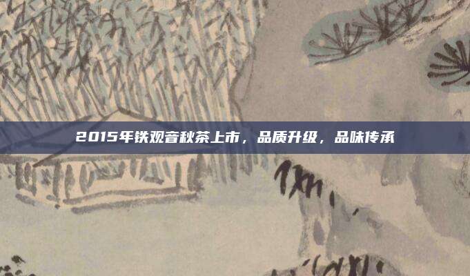 2015年铁观音秋茶上市，品质升级，品味传承