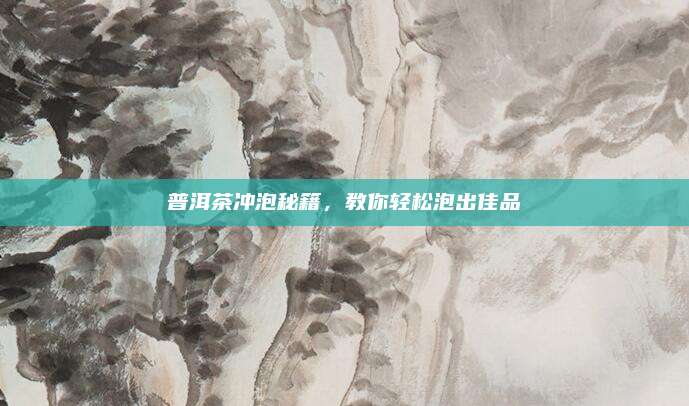 普洱茶冲泡秘籍，教你轻松泡出佳品