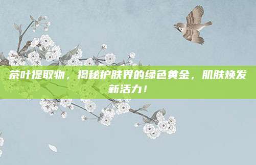 茶叶提取物,揭秘护肤界的绿色黄金,肌肤焕发新活力!