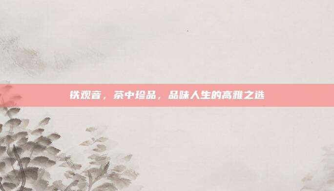 铁观音，茶中珍品，品味人生的高雅之选