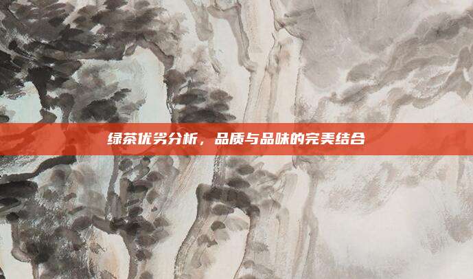 绿茶优劣分析，品质与品味的完美结合