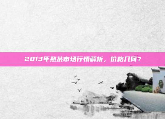 2013年熟茶市场行情解析,价格几何?