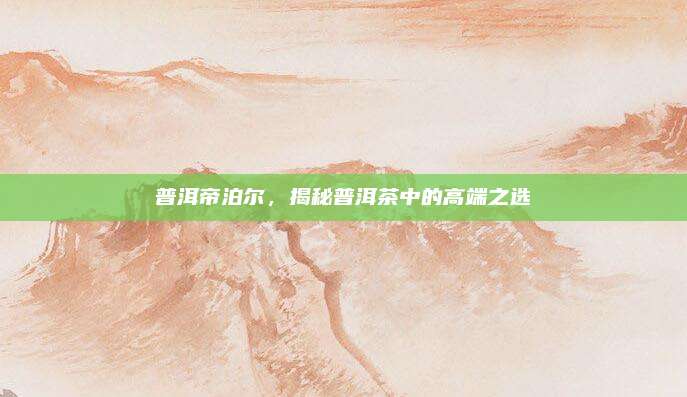普洱帝泊尔，揭秘普洱茶中的高端之选