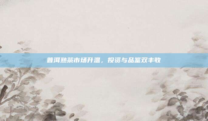 普洱熟茶市场升温，投资与品鉴双丰收