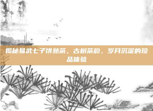 揭秘易武七子饼熟茶，古树茶韵，岁月沉淀的珍品体验