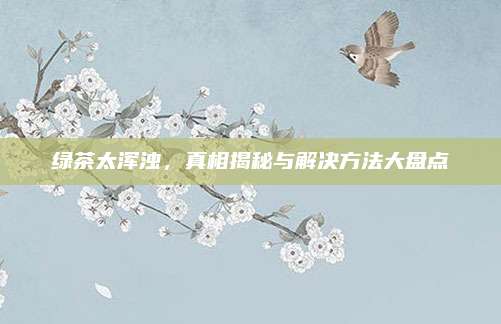 绿茶太浑浊,真相揭秘与解决方法大盘点