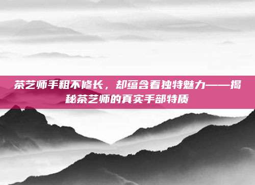 茶艺师手粗不修长,却蕴含着独特魅力——揭秘茶艺师的真实手部特质