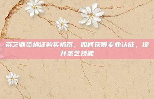 茶艺师资格证购买指南,如何获得专业认证,提升茶艺技能