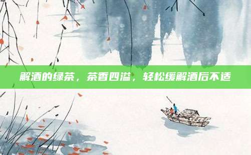 解酒的绿茶,茶香四溢,轻松缓解酒后不适