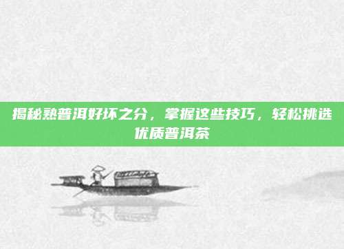 揭秘熟普洱好坏之分,掌握这些技巧,轻松挑选优质普洱茶