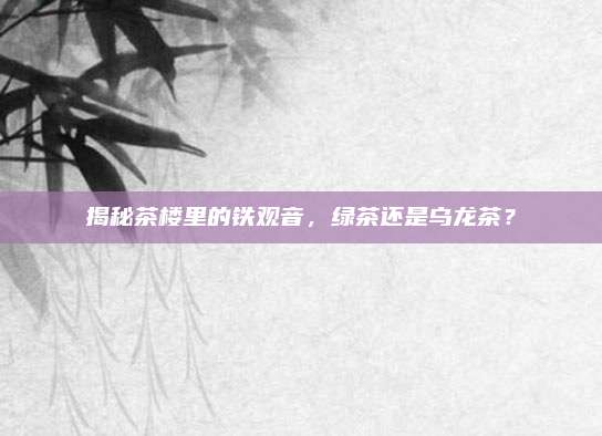 揭秘茶楼里的铁观音,绿茶还是乌龙茶?