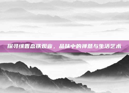 探寻缘香态铁观音,品味中的禅意与生活艺术
