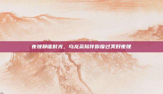 夜晚静谧时光，乌龙茶陪伴你度过美好夜晚