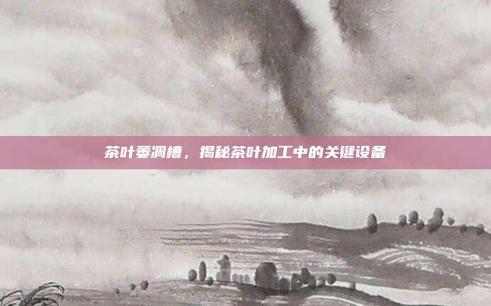 茶叶萎凋槽,揭秘茶叶加工中的关键设备