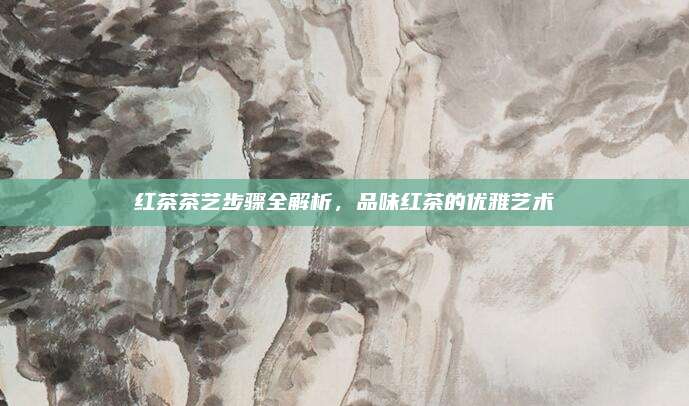 红茶茶艺步骤全解析,品味红茶的优雅艺术