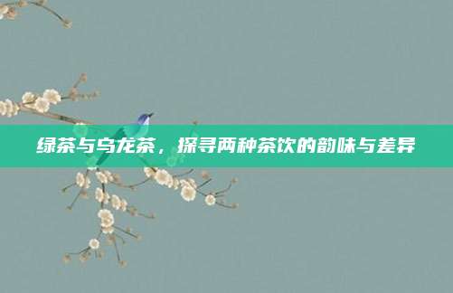 绿茶与乌龙茶,探寻两种茶饮的韵味与差异