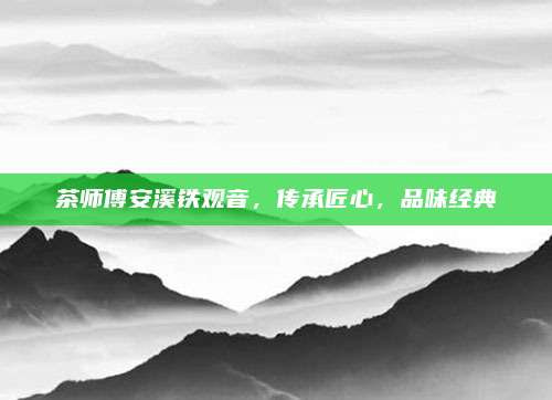 茶师傅安溪铁观音，传承匠心，品味经典