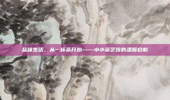 品味生活，从一杯茶开始——小小茶艺馆的温馨启航