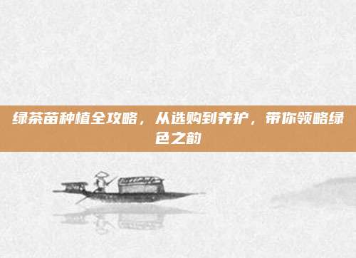 绿茶苗种植全攻略,从选购到养护,带你领略绿色之韵